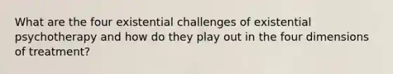 What are the four existential challenges of existential psychotherapy and how do they play out in the four dimensions of treatment?