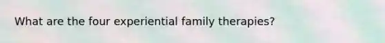 What are the four experiential family therapies?