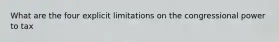 What are the four explicit limitations on the congressional power to tax