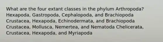 What are the four extant classes in the phylum Arthropoda? Hexapoda, Gastropoda, Cephalopoda, and Brachiopoda Crustacea, Hexapoda, Echinodermata, and Brachiopoda Crustacea, Mollusca, Nemertea, and Nematoda Chelicerata, Crustacea, Hexapoda, and Myriapoda