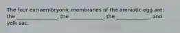 The four extraembryonic membranes of the amniotic egg are: the ________________, the _____________, the _____________, and yolk sac.