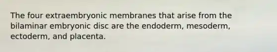 The four extraembryonic membranes that arise from the bilaminar embryonic disc are the endoderm, mesoderm, ectoderm, and placenta.