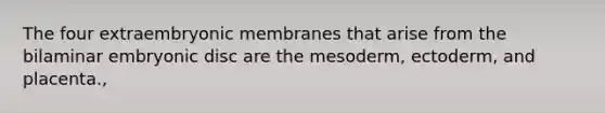 The four extraembryonic membranes that arise from the bilaminar embryonic disc are the mesoderm, ectoderm, and placenta.,