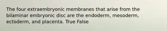 The four extraembryonic membranes that arise from the bilaminar embryonic disc are the endoderm, mesoderm, ectoderm, and placenta. True False