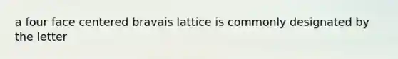 a four face centered bravais lattice is commonly designated by the letter