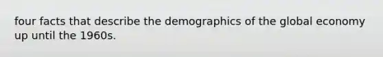 four facts that describe the demographics of the global economy up until the 1960s.