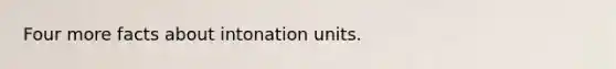 Four more facts about intonation units.