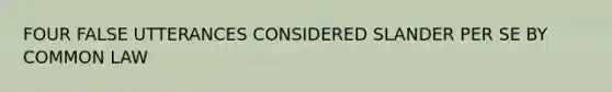 FOUR FALSE UTTERANCES CONSIDERED SLANDER PER SE BY COMMON LAW