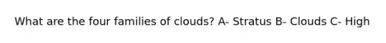 What are the four families of clouds? A- Stratus B- Clouds C- High