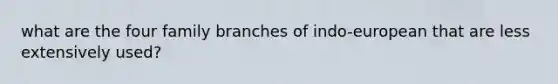 what are the four family branches of indo-european that are less extensively used?