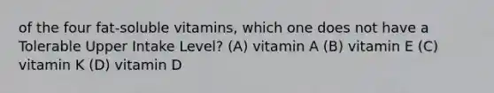 of the four fat-soluble vitamins, which one does not have a Tolerable Upper Intake Level? (A) vitamin A (B) vitamin E (C) vitamin K (D) vitamin D