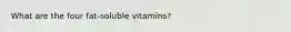 What are the four fat-soluble vitamins?