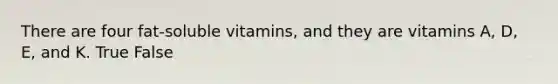 There are four fat-soluble vitamins, and they are vitamins A, D, E, and K. True False