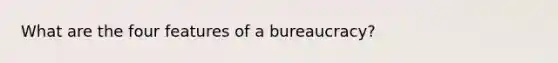 What are the four features of a bureaucracy?