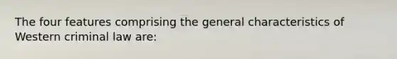 The four features comprising the general characteristics of Western criminal law are: