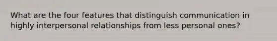 What are the four features that distinguish communication in highly interpersonal relationships from less personal ones?