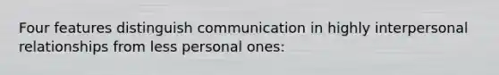 Four features distinguish communication in highly interpersonal relationships from less personal ones: