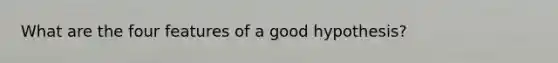 What are the four features of a good hypothesis?