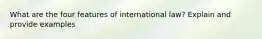 What are the four features of international law? Explain and provide examples