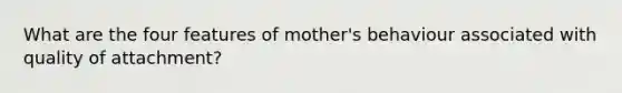 What are the four features of mother's behaviour associated with quality of attachment?