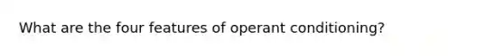 What are the four features of operant conditioning?