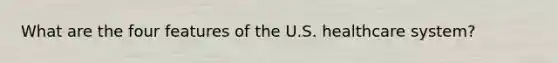 What are the four features of the U.S. healthcare system?