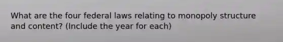 What are the four federal laws relating to monopoly structure and content? (Include the year for each)