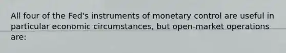 All four of the Fed's instruments of monetary control are useful in particular economic circumstances, but open-market operations are: