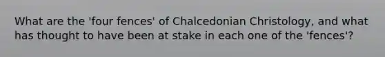 What are the 'four fences' of Chalcedonian Christology, and what has thought to have been at stake in each one of the 'fences'?