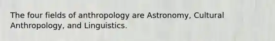 The four fields of anthropology are Astronomy, Cultural Anthropology, and Linguistics.