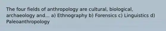 The four fields of anthropology are cultural, biological, archaeology and... a) Ethnography b) Forensics c) Linguistics d) Paleoanthropology