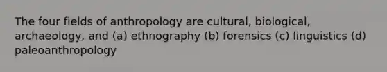 The four fields of anthropology are cultural, biological, archaeology, and (a) ethnography (b) forensics (c) linguistics (d) paleoanthropology