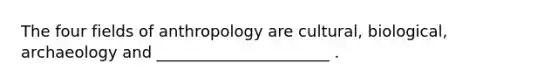 The four fields of anthropology are cultural, biological, archaeology and ______________________ .