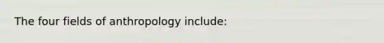 The four fields of anthropology include: