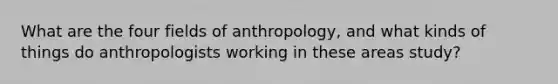 What are the four fields of anthropology, and what kinds of things do anthropologists working in these areas study?