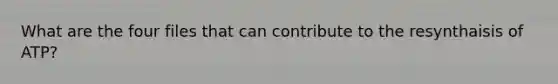 What are the four files that can contribute to the resynthaisis of ATP?