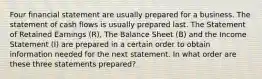 Four financial statement are usually prepared for a business. The statement of cash flows is usually prepared last. The Statement of Retained Earnings (R), The Balance Sheet (B) and the Income Statement (I) are prepared in a certain order to obtain information needed for the next statement. In what order are these three statements prepared?