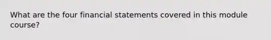 What are the four <a href='https://www.questionai.com/knowledge/kFBJaQCz4b-financial-statements' class='anchor-knowledge'>financial statements</a> covered in this module course?