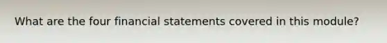 What are the four financial statements covered in this module?