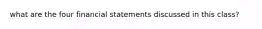 what are the four financial statements discussed in this class?