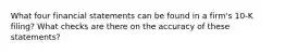 What four financial statements can be found in a​ firm's 10-K​ filing? What checks are there on the accuracy of these​ statements?