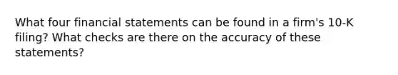 What four financial statements can be found in a​ firm's 10-K​ filing? What checks are there on the accuracy of these​ statements?