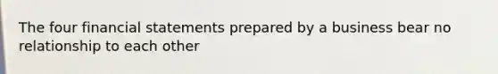 The four financial statements prepared by a business bear no relationship to each other