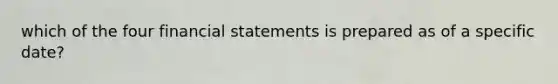 which of the four financial statements is prepared as of a specific date?