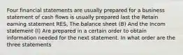 Four financial statements are usually prepared for a business statement of cash flows is usually prepared last the Retain earning statement RES, The balance sheet (B) And the Incom statement (I) Are prepared in a certain order to obtain information needed for the next statement. In what order are the three statements