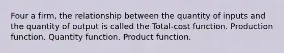 Four a firm, the relationship between the quantity of inputs and the quantity of output is called the Total-cost function. Production function. Quantity function. Product function.