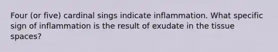 Four (or five) cardinal sings indicate inflammation. What specific sign of inflammation is the result of exudate in the tissue spaces?