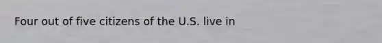 Four out of five citizens of the U.S. live in