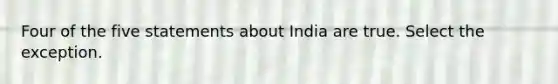 Four of the five statements about India are true. Select the exception.