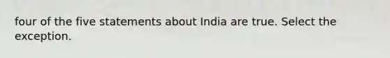 four of the five statements about India are true. Select the exception.